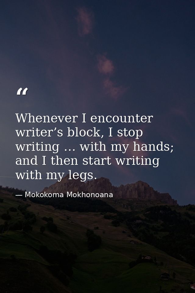 Whenever I encounter writer’s block, I stop writing … with my hands; and I then start writing with my legs. — Mokokoma Mokhonoana