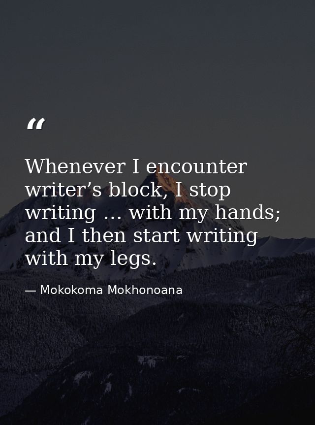 Whenever I encounter writer’s block, I stop writing … with my hands; and I then start writing with my legs. — Mokokoma Mokhonoana
