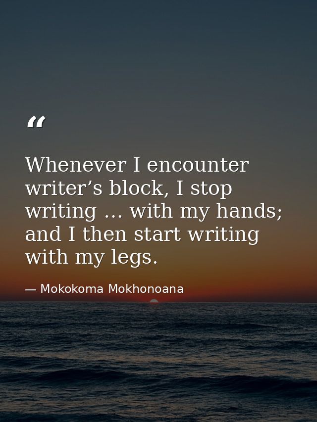 Whenever I encounter writer’s block, I stop writing … with my hands; and I then start writing with my legs. — Mokokoma Mokhonoana