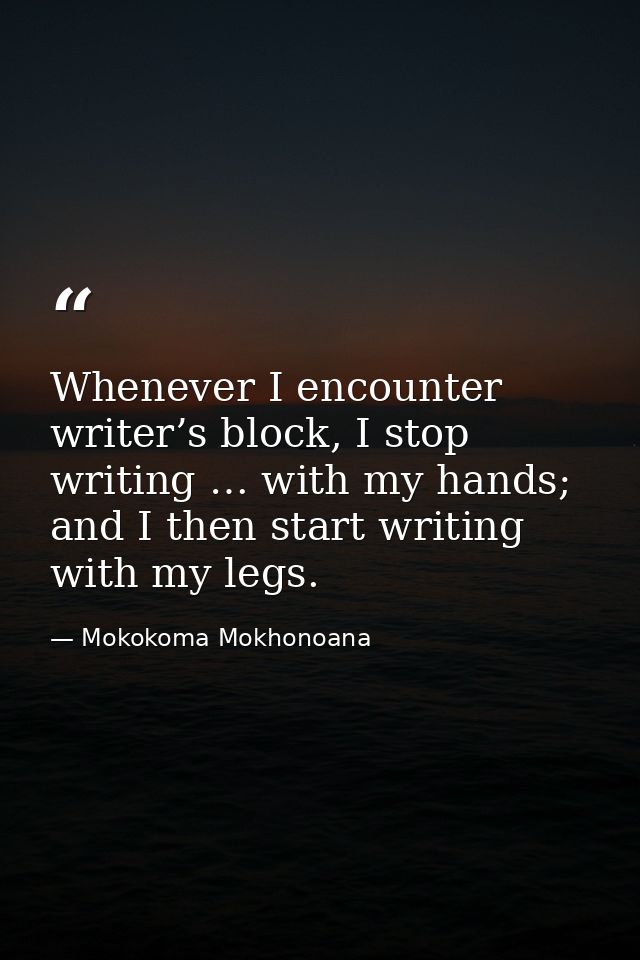 Whenever I encounter writer’s block, I stop writing … with my hands; and I then start writing with my legs. — Mokokoma Mokhonoana