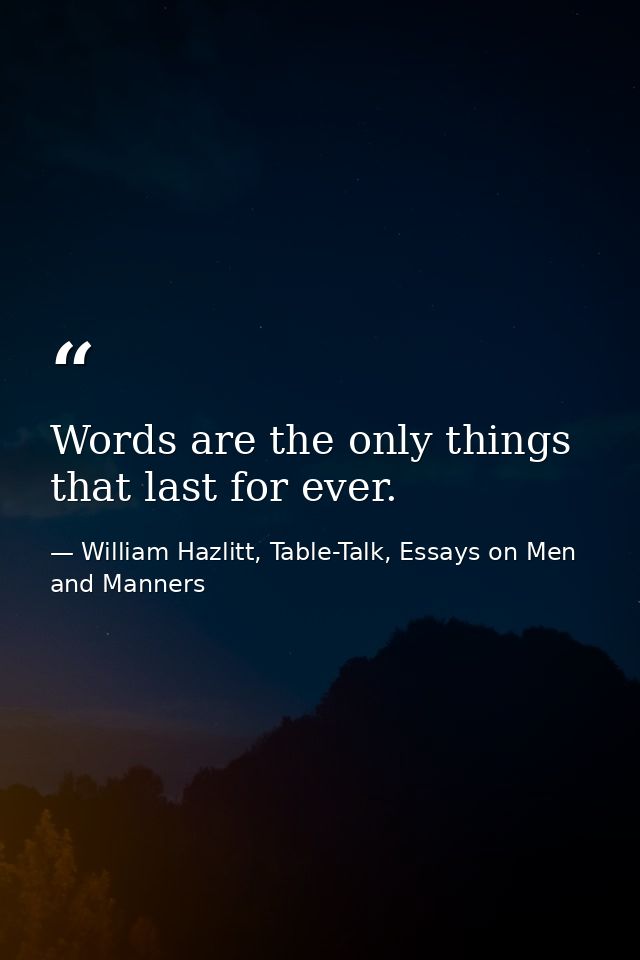 Words are the only things that last for ever. — William Hazlitt, Table-Talk, Essays on Men and Manners