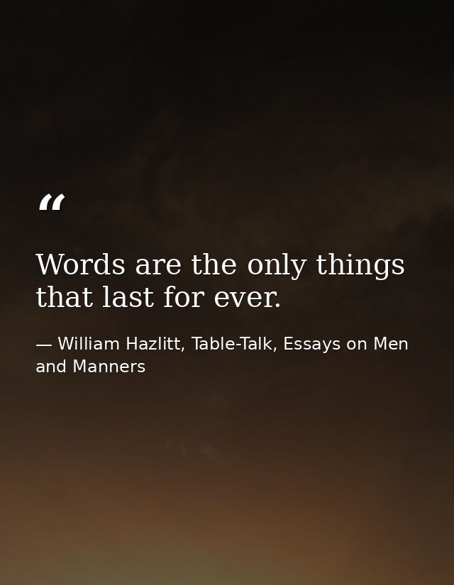 Words are the only things that last for ever. — William Hazlitt, Table-Talk, Essays on Men and Manners