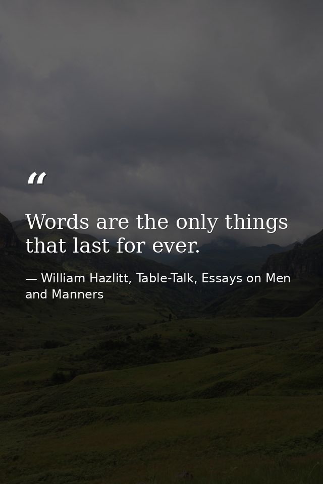 Words are the only things that last for ever. — William Hazlitt, Table-Talk, Essays on Men and Manners
