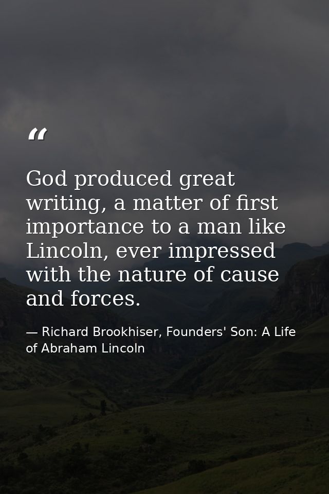 God produced great writing, a matter of first importance to a man like Lincoln, ever impressed with the nature of cause  — Richard Brookhiser, Founders' Son: A Life of Abraham Lincoln