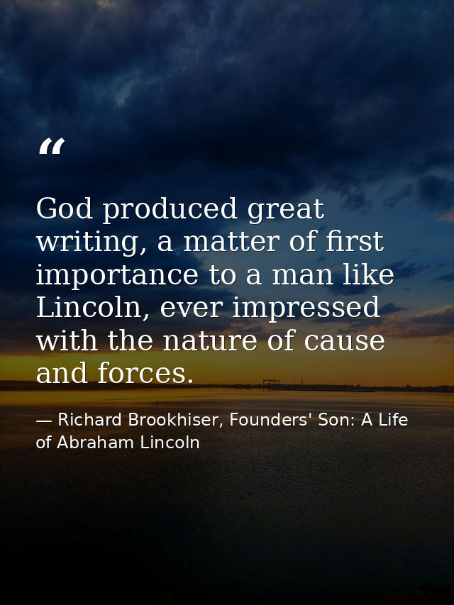 God produced great writing, a matter of first importance to a man like Lincoln, ever impressed with the nature of cause  — Richard Brookhiser, Founders' Son: A Life of Abraham Lincoln