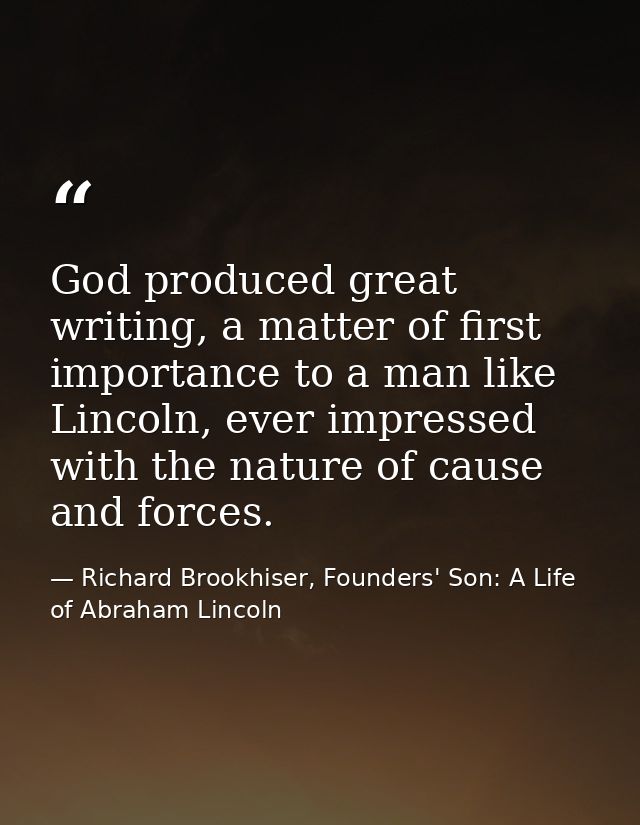 God produced great writing, a matter of first importance to a man like Lincoln, ever impressed with the nature of cause  — Richard Brookhiser, Founders' Son: A Life of Abraham Lincoln