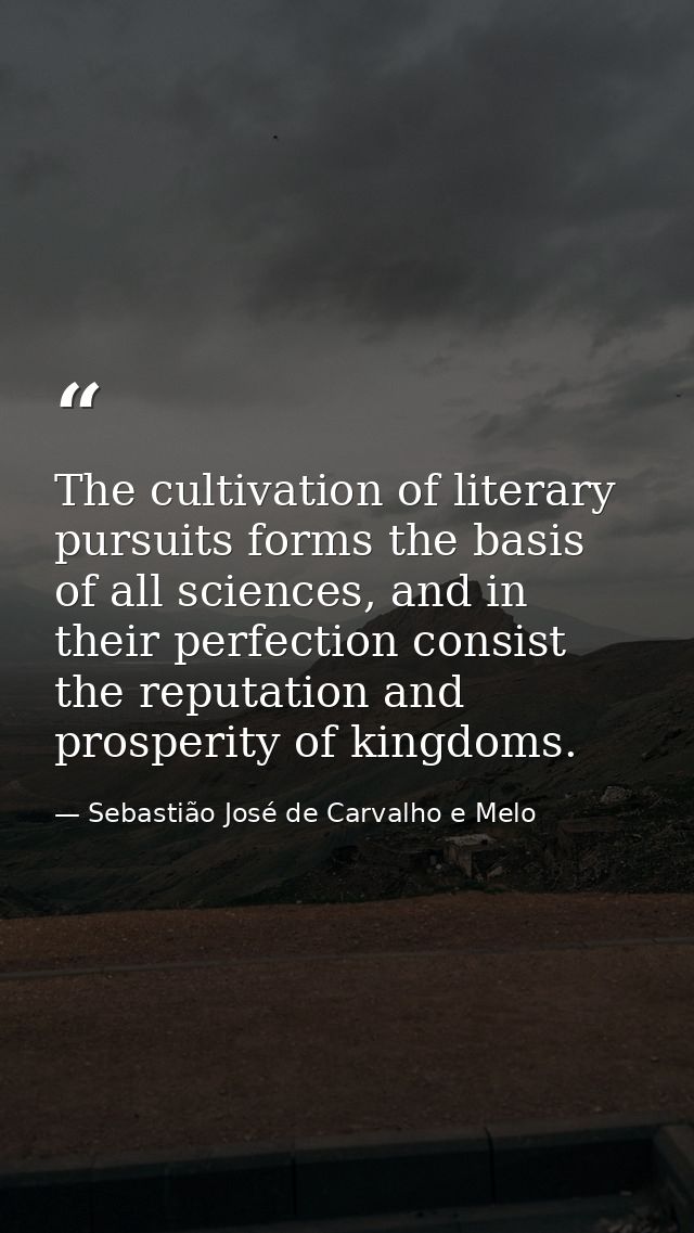 The cultivation of literary pursuits forms the basis of all sciences, and in their perfection consist the reputation and — Sebastião José de Carvalho e Melo