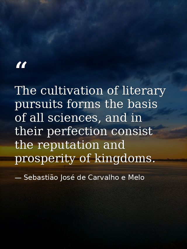 The cultivation of literary pursuits forms the basis of all sciences, and in their perfection consist the reputation and — Sebastião José de Carvalho e Melo