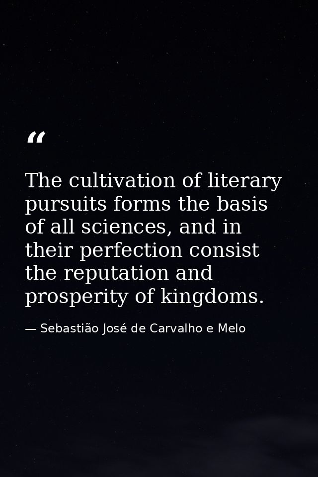 The cultivation of literary pursuits forms the basis of all sciences, and in their perfection consist the reputation and — Sebastião José de Carvalho e Melo