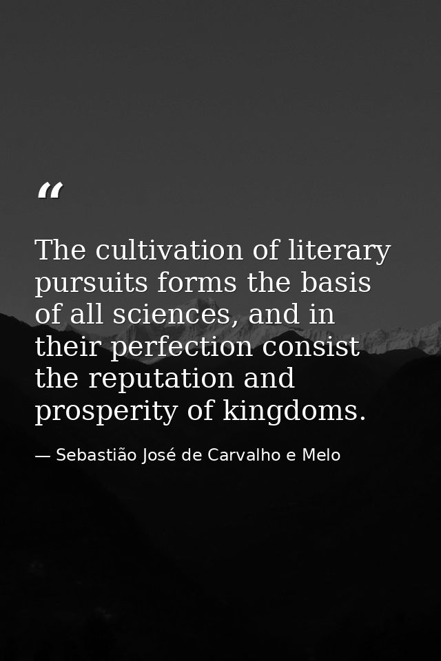 The cultivation of literary pursuits forms the basis of all sciences, and in their perfection consist the reputation and — Sebastião José de Carvalho e Melo