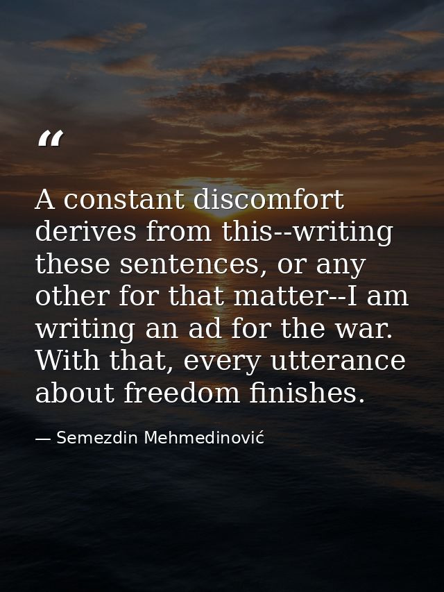 A constant discomfort derives from this--writing these sentences, or any other for that matter--I am writing an ad for t — Semezdin Mehmedinović