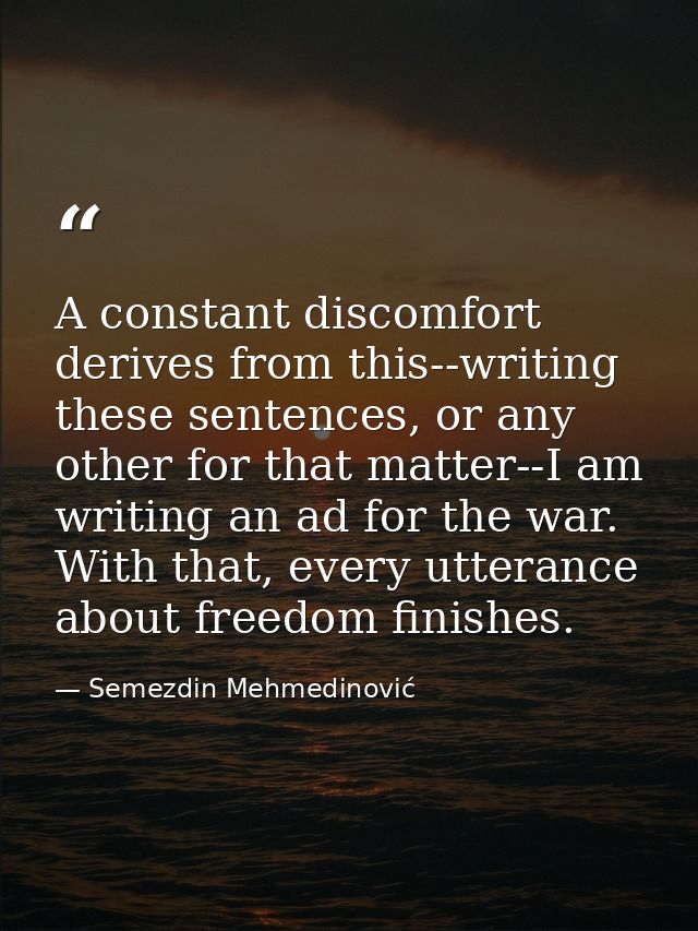 A constant discomfort derives from this--writing these sentences, or any other for that matter--I am writing an ad for t — Semezdin Mehmedinović