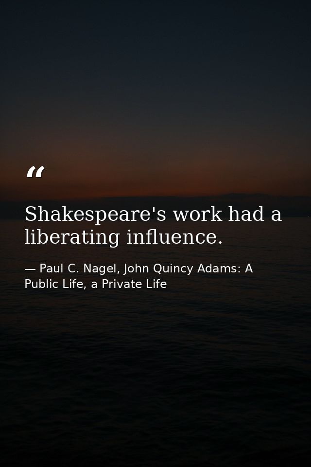 Shakespeare's work had a liberating influence. — Paul C. Nagel, John Quincy Adams: A Public Life, a Private Life