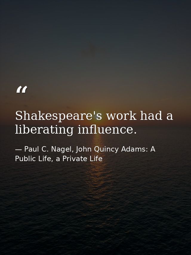 Shakespeare's work had a liberating influence. — Paul C. Nagel, John Quincy Adams: A Public Life, a Private Life