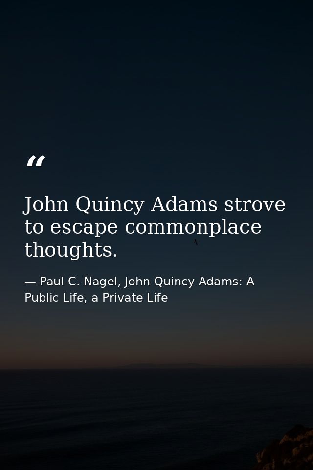 John Quincy Adams strove to escape commonplace thoughts. — Paul C. Nagel, John Quincy Adams: A Public Life, a Private Life