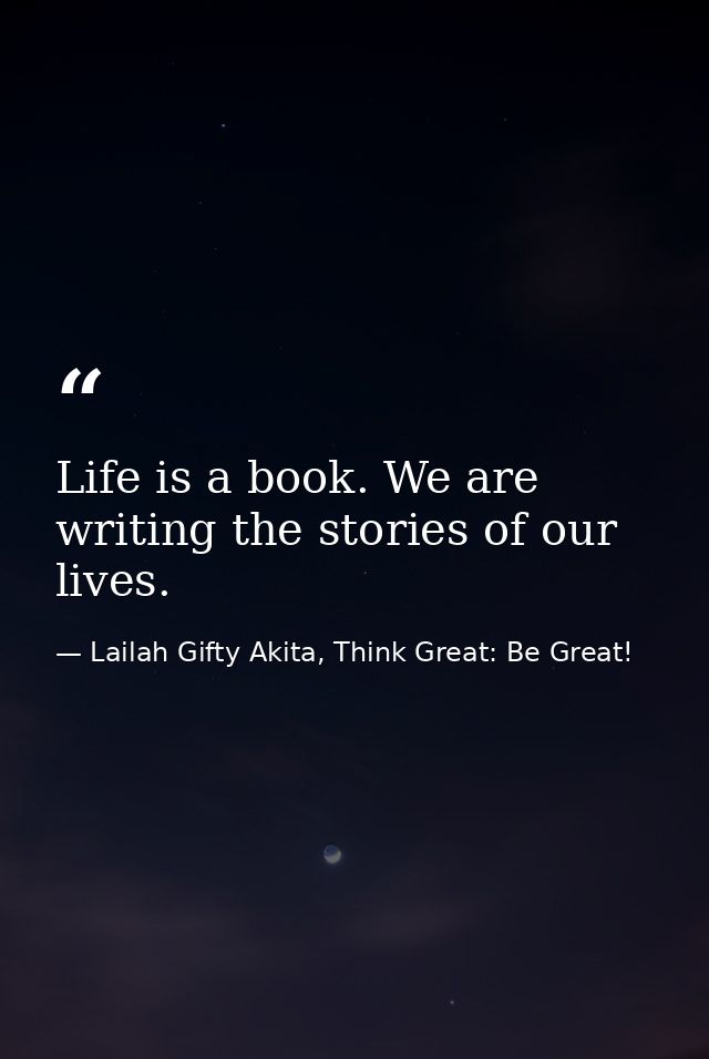 Life is a book. We are writing the stories of our lives. — Lailah Gifty Akita, Think Great: Be Great!