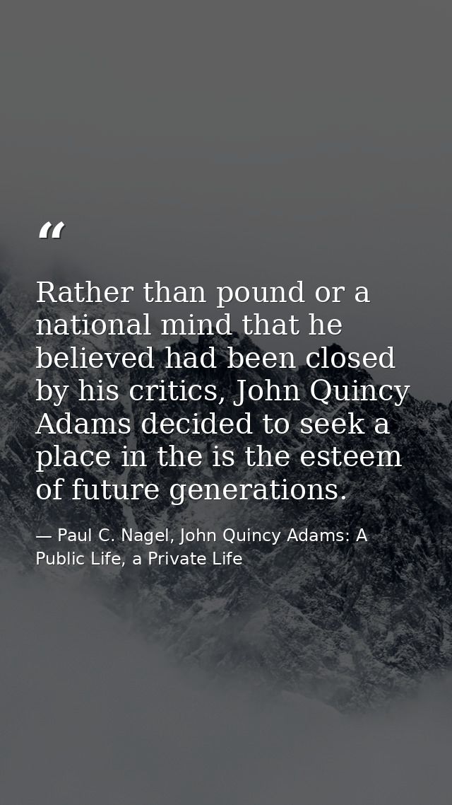 Rather than pound or a national mind that he believed had been closed by his critics, John Quincy Adams decided to seek  — Paul C. Nagel, John Quincy Adams: A Public Life, a Private Life