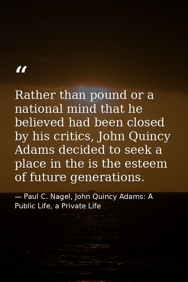 Rather than pound or a national mind that he believed had been closed by his critics, John Quincy Adams decided to seek  — Paul C. Nagel, John Quincy Adams: A Public Life, a Private Life