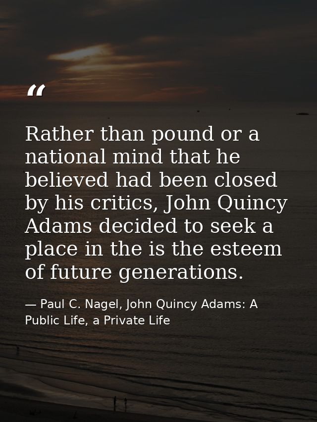Rather than pound or a national mind that he believed had been closed by his critics, John Quincy Adams decided to seek  — Paul C. Nagel, John Quincy Adams: A Public Life, a Private Life