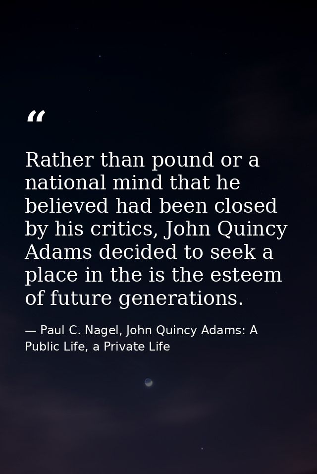 Rather than pound or a national mind that he believed had been closed by his critics, John Quincy Adams decided to seek  — Paul C. Nagel, John Quincy Adams: A Public Life, a Private Life
