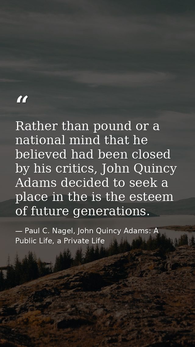 Rather than pound or a national mind that he believed had been closed by his critics, John Quincy Adams decided to seek  — Paul C. Nagel, John Quincy Adams: A Public Life, a Private Life