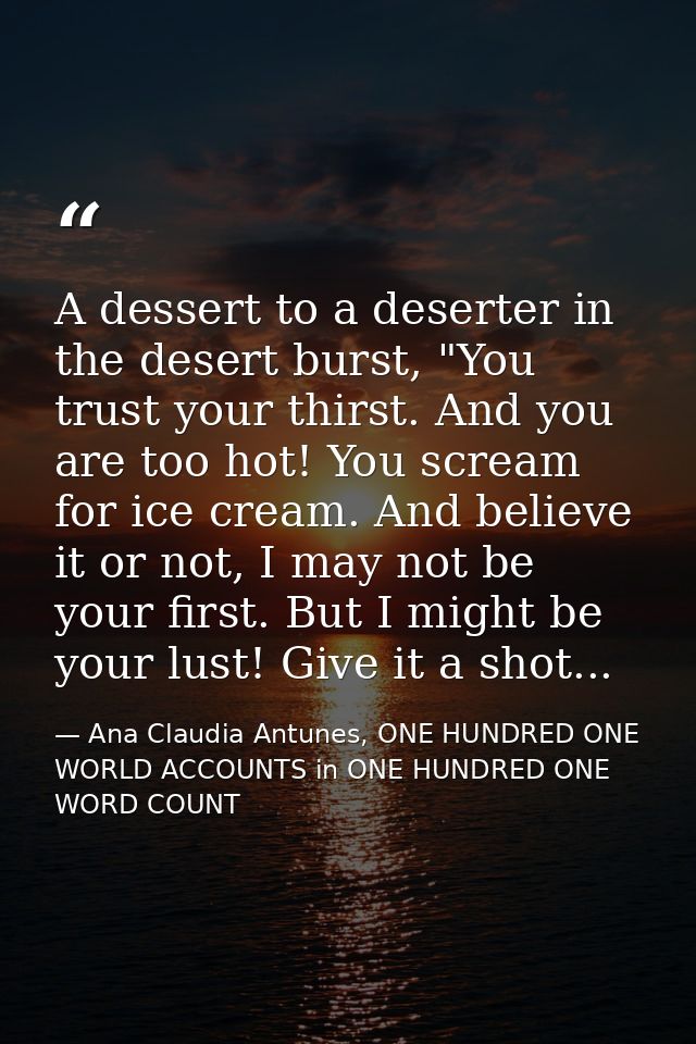 A dessert to a deserter in the desert burst, "You trust your thirst. And you are too hot! You scream for ice cream. And  — Ana Claudia Antunes, ONE HUNDRED ONE WORLD ACCOUNTS in ONE HUNDRED ONE WORD COUNT