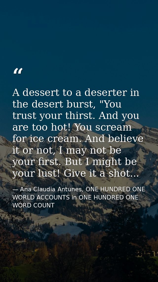 A dessert to a deserter in the desert burst, "You trust your thirst. And you are too hot! You scream for ice cream. And  — Ana Claudia Antunes, ONE HUNDRED ONE WORLD ACCOUNTS in ONE HUNDRED ONE WORD COUNT