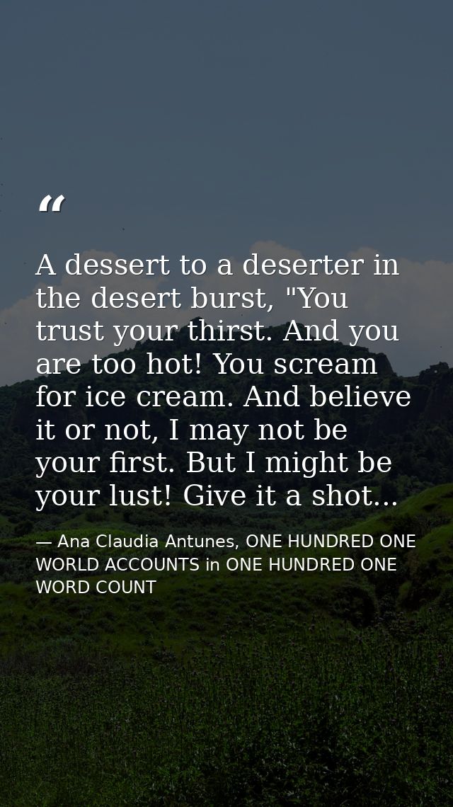 A dessert to a deserter in the desert burst, "You trust your thirst. And you are too hot! You scream for ice cream. And  — Ana Claudia Antunes, ONE HUNDRED ONE WORLD ACCOUNTS in ONE HUNDRED ONE WORD COUNT