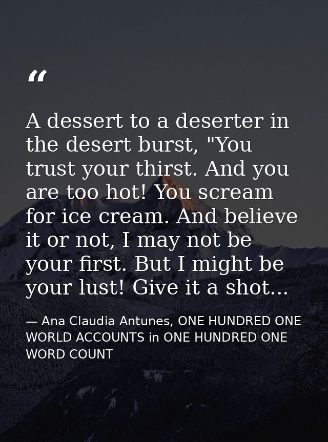 A dessert to a deserter in the desert burst, "You trust your thirst. And you are too hot! You scream for ice cream. And  — Ana Claudia Antunes, ONE HUNDRED ONE WORLD ACCOUNTS in ONE HUNDRED ONE WORD COUNT