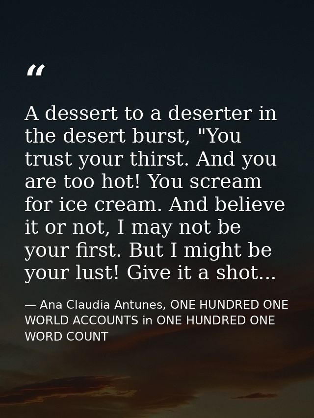 A dessert to a deserter in the desert burst, "You trust your thirst. And you are too hot! You scream for ice cream. And  — Ana Claudia Antunes, ONE HUNDRED ONE WORLD ACCOUNTS in ONE HUNDRED ONE WORD COUNT
