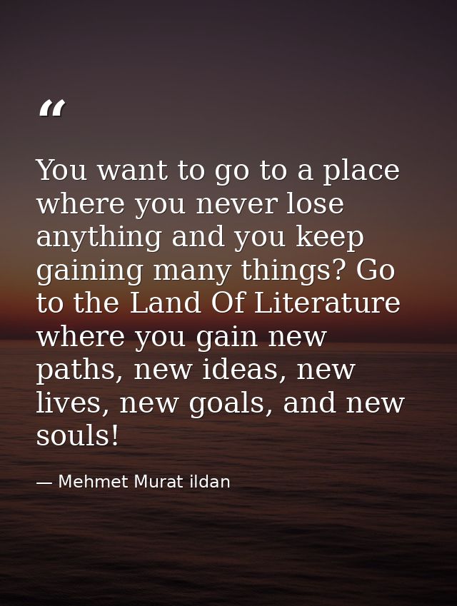 You want to go to a place where you never lose anything and you keep gaining many things? Go to the Land Of Literature w — Mehmet Murat ildan