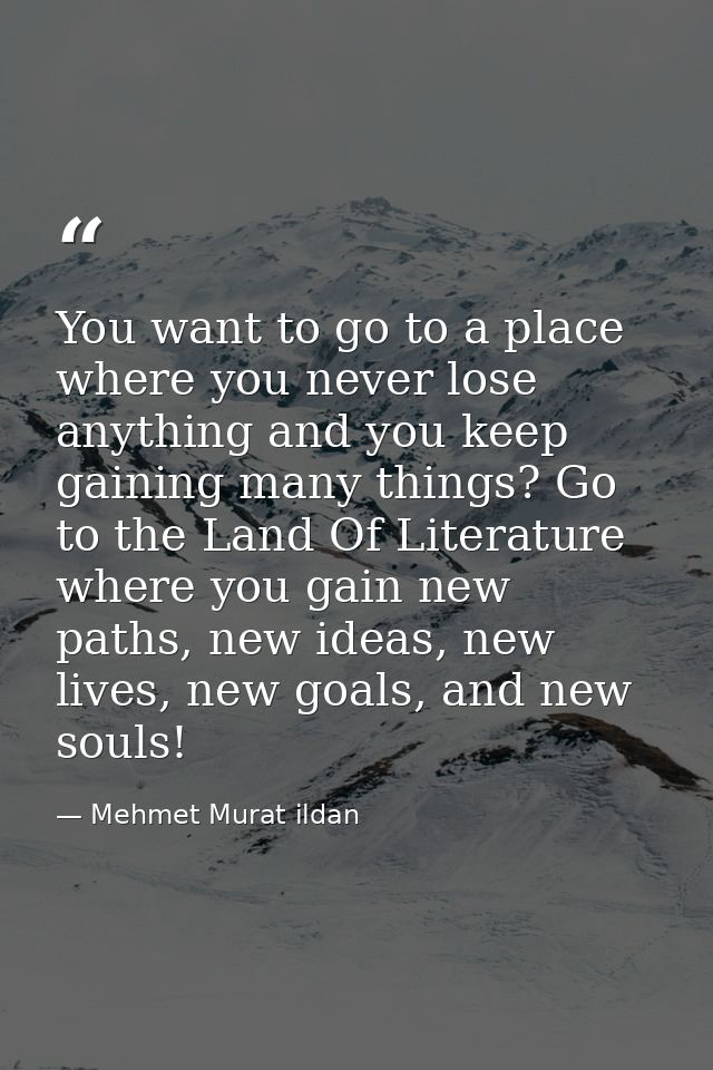 You want to go to a place where you never lose anything and you keep gaining many things? Go to the Land Of Literature w — Mehmet Murat ildan