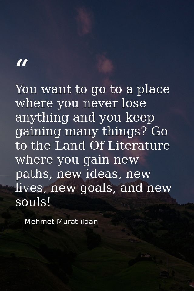 You want to go to a place where you never lose anything and you keep gaining many things? Go to the Land Of Literature w — Mehmet Murat ildan