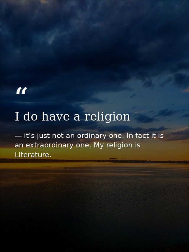 I do have a religion — it’s just not an ordinary one. In fact it is an extraordinary one. My religion is Literature.