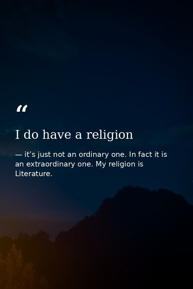 I do have a religion — it’s just not an ordinary one. In fact it is an extraordinary one. My religion is Literature.