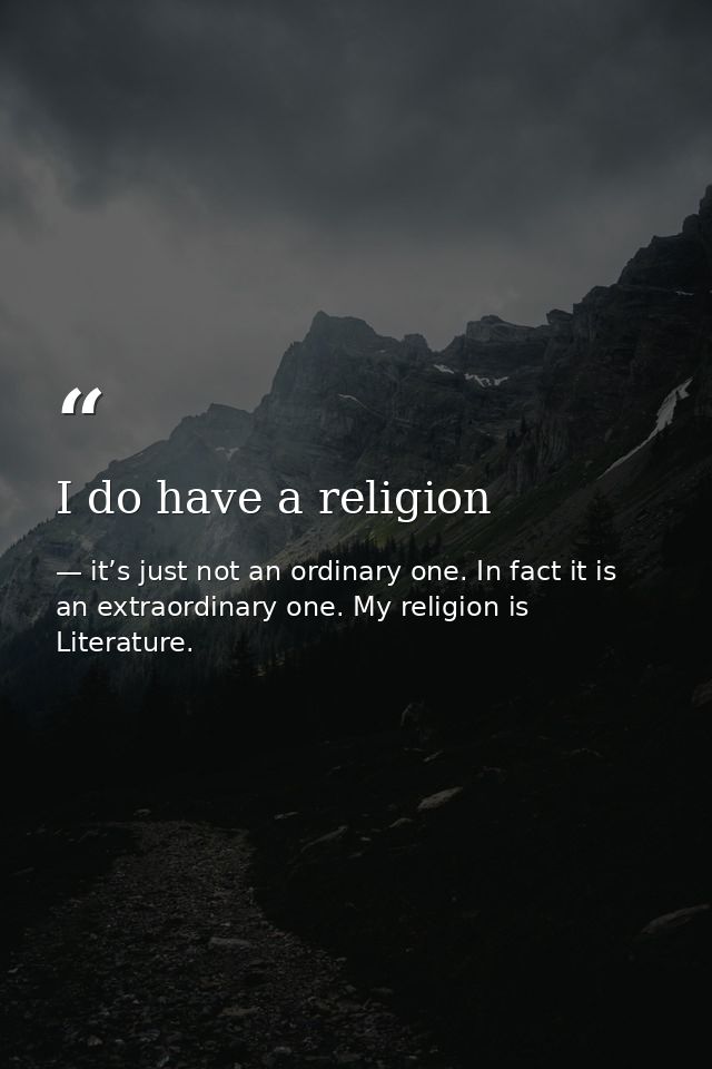 I do have a religion — it’s just not an ordinary one. In fact it is an extraordinary one. My religion is Literature.