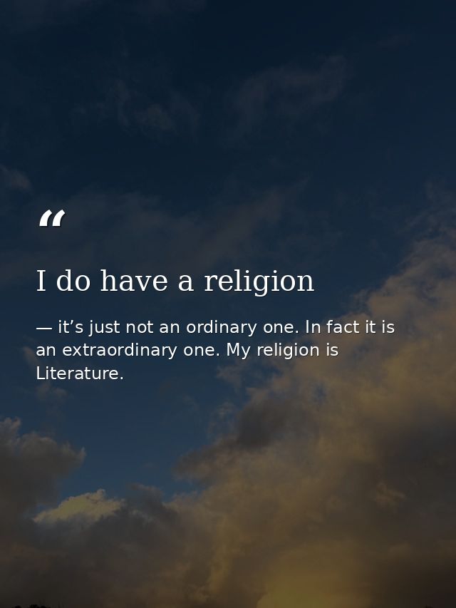 I do have a religion — it’s just not an ordinary one. In fact it is an extraordinary one. My religion is Literature.