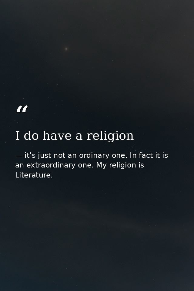 I do have a religion — it’s just not an ordinary one. In fact it is an extraordinary one. My religion is Literature.
