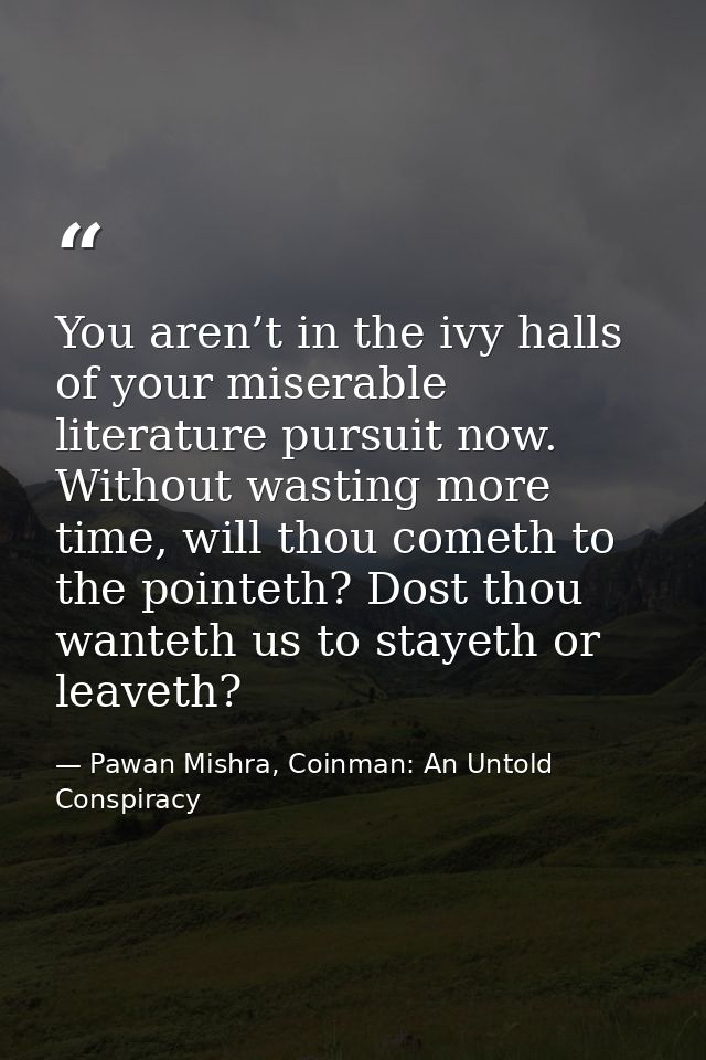 You aren’t in the ivy halls of your miserable literature pursuit now. Without wasting more time, will thou cometh to the — Pawan Mishra, Coinman: An Untold Conspiracy