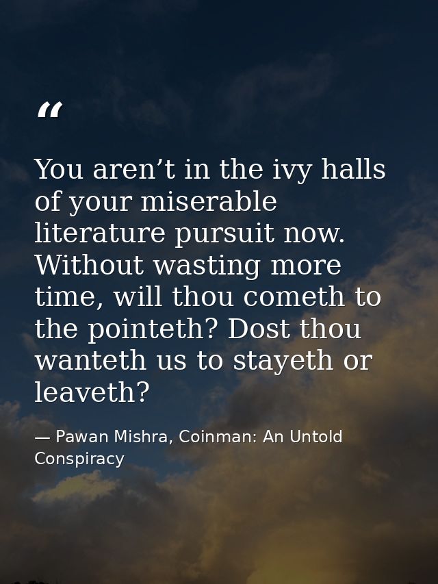 You aren’t in the ivy halls of your miserable literature pursuit now. Without wasting more time, will thou cometh to the — Pawan Mishra, Coinman: An Untold Conspiracy