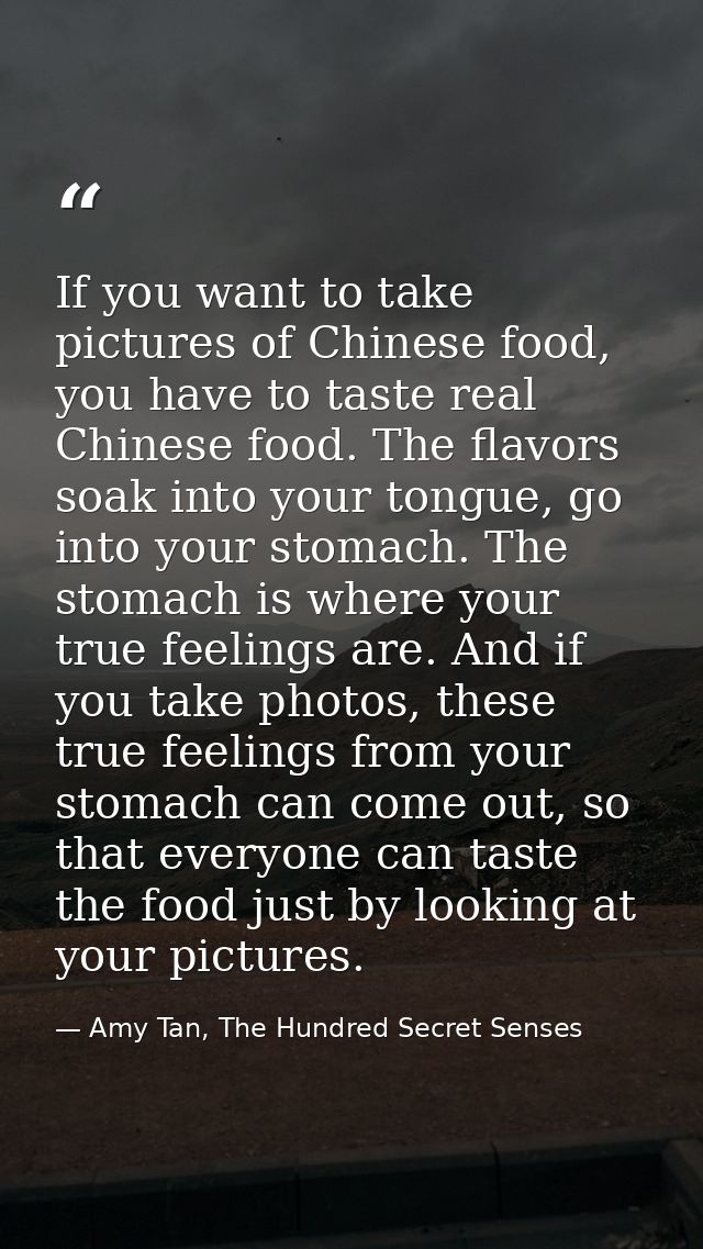 If you want to take pictures of Chinese food, you have to taste real Chinese food. The flavors soak into your tongue, go — Amy Tan, The Hundred Secret Senses