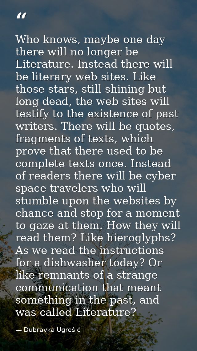 Who knows, maybe one day there will no longer be Literature. Instead there will be literary web sites. Like those stars, — Dubravka Ugrešić