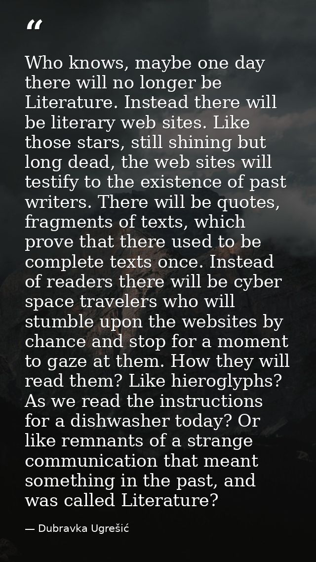 Who knows, maybe one day there will no longer be Literature. Instead there will be literary web sites. Like those stars, — Dubravka Ugrešić