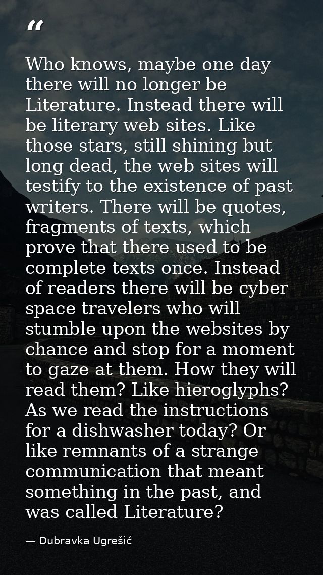 Who knows, maybe one day there will no longer be Literature. Instead there will be literary web sites. Like those stars, — Dubravka Ugrešić