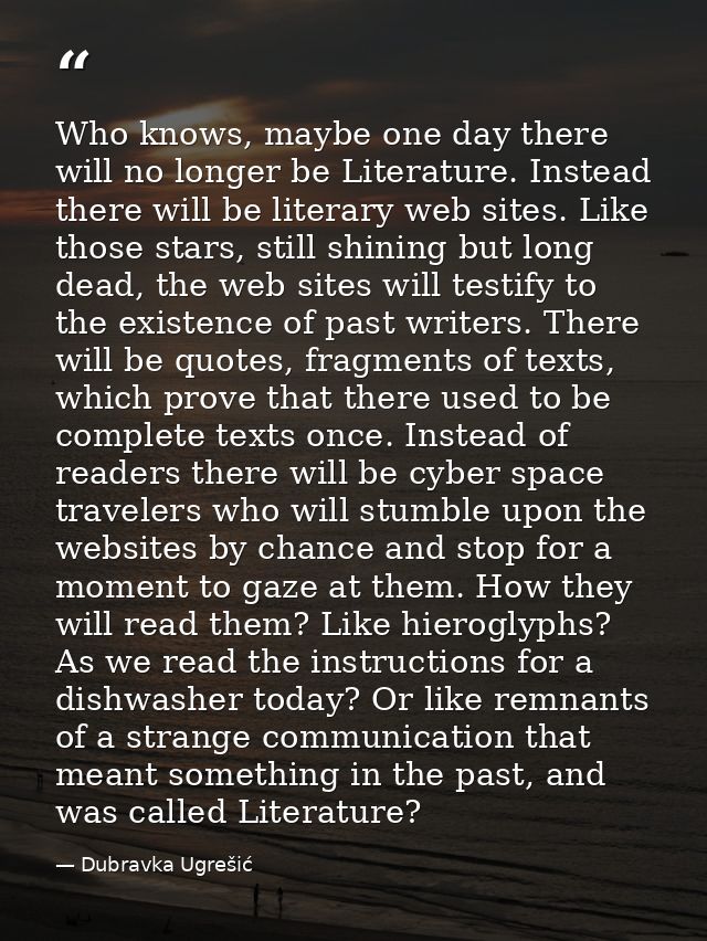 Who knows, maybe one day there will no longer be Literature. Instead there will be literary web sites. Like those stars, — Dubravka Ugrešić