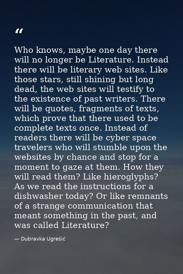 Who knows, maybe one day there will no longer be Literature. Instead there will be literary web sites. Like those stars, — Dubravka Ugrešić