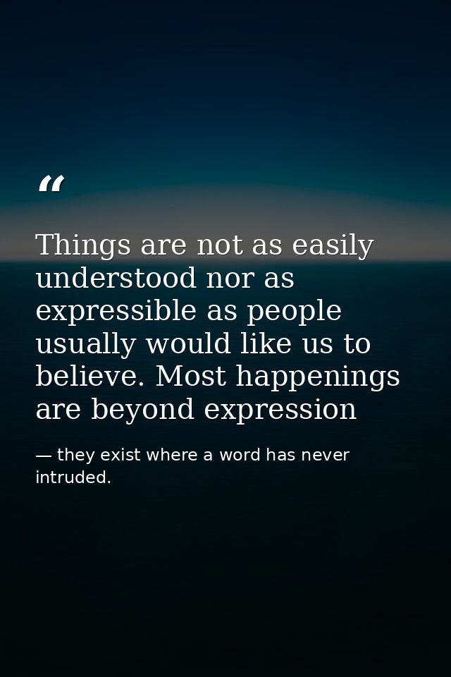 Things are not as easily understood nor as expressible as people usually would like us to believe. Most happenings are b — they exist where a word has never intruded.