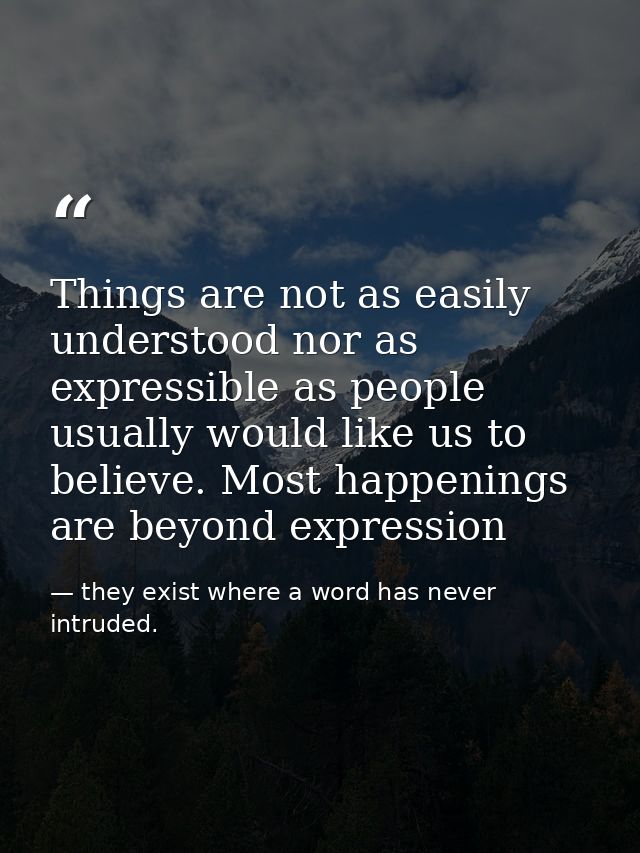 Things are not as easily understood nor as expressible as people usually would like us to believe. Most happenings are b — they exist where a word has never intruded.