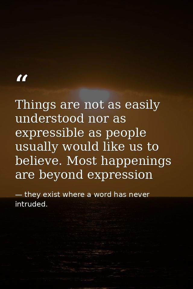 Things are not as easily understood nor as expressible as people usually would like us to believe. Most happenings are b — they exist where a word has never intruded.