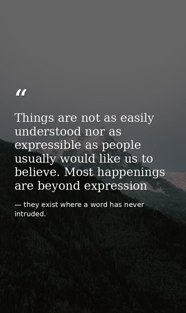 Things are not as easily understood nor as expressible as people usually would like us to believe. Most happenings are b — they exist where a word has never intruded.